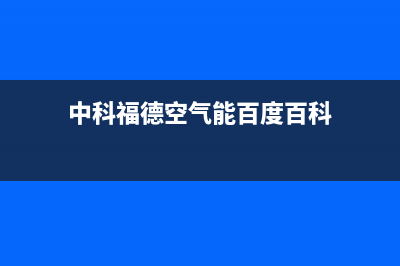 中科福德ZKFD空气能热水器售后服务网点24小时人工客服热线(2023更新)(中科福德空气能百度百科)