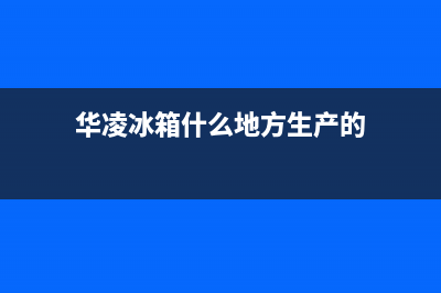 华凌冰箱全国统一服务热线|售后服务人工专线(2023更新)(华凌冰箱什么地方生产的)