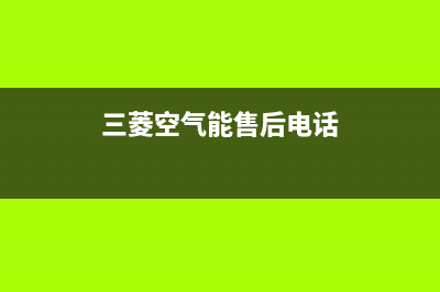 三菱空气能售后400维修部电话2022已更新(2022更新)(三菱空气能售后电话)