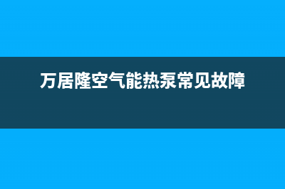 万居隆空气能热水器售后服务受理专线2023已更新(2023更新)(万居隆空气能热泵常见故障)