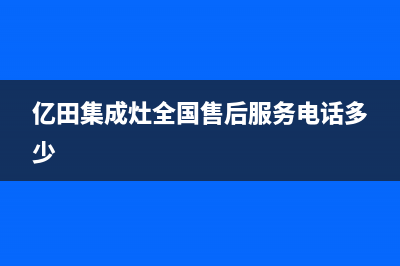 亿田集成灶全国统一服务热线(亿田集成灶全国售后服务电话多少)