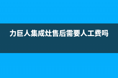 力巨人集成灶售后维修电话(力巨人集成灶售后需要人工费吗)