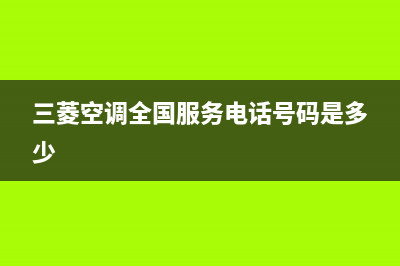 三菱空调全国服务电话/售后服务网点客服电话(2023更新)(三菱空调全国服务电话号码是多少)