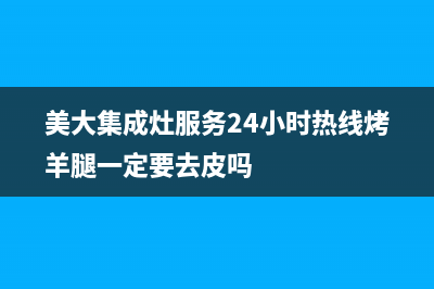 美大集成灶服务24小时热线(美大集成灶服务24小时热线烤羊腿一定要去皮吗)