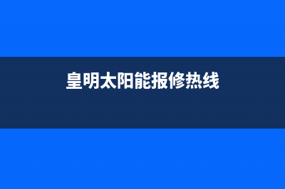 黄明太阳能售后服务电话24小时报修热线/24小时人工服务电话(2023更新)(皇明太阳能报修热线)