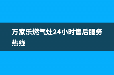 万家乐燃气灶24小时服务电话/售后服务(2022更新)(万家乐燃气灶24小时售后服务热线)