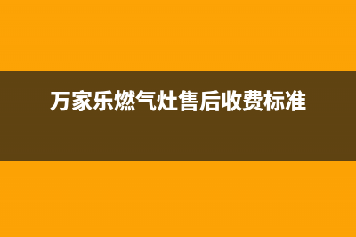 万家乐燃气灶售后服务热线|全国服务客服热线(万家乐燃气灶售后收费标准)