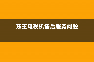 东芝电视机售后服务电话已更新(2022更新)售后400人工电话(东芝电视机售后服务问题)