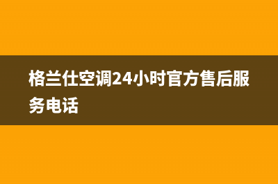 格兰仕空调24小时服务电话/售后400网点客服电话已更新(2023更新)(格兰仕空调24小时官方售后服务电话)