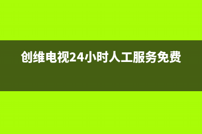 创维电视24小时人工服务2022已更新(2022更新)售后服务网点服务预约(创维电视24小时人工服务免费)