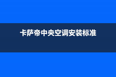 卡萨帝中央空调售后电话24小时/售后服务网点电话(2023更新)(卡萨帝中央空调安装标准)