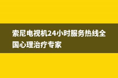 索尼电视机24小时服务热线(2023更新)售后400在线咨询(索尼电视机24小时服务热线全国心理治疗专家)