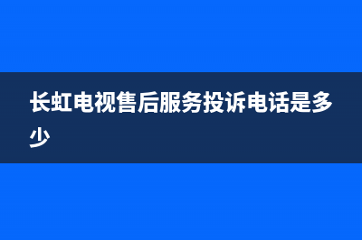 长虹电视售后服务电话(2022更新)售后400维修部电话(长虹电视售后服务投诉电话是多少)