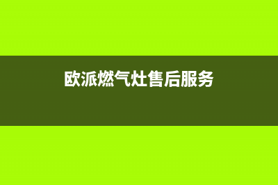 欧派燃气灶售后维修电话/售后服务网点受理(2022更新)(欧派燃气灶售后服务)