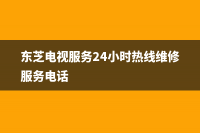 东芝电视服务24小时热线(2022更新)售后人工服务热线(东芝电视服务24小时热线维修服务电话)