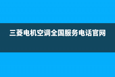 三菱电机空调全国服务电话/售后服务网点(2023更新)(三菱电机空调全国服务电话官网)