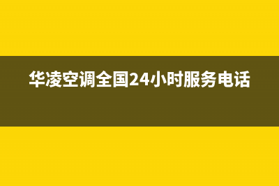 华凌空调全国24小时服务电话号码/售后服务热线2023已更新(2023更新)(华凌空调全国24小时服务电话)