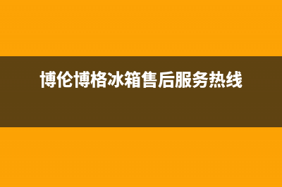 博伦博格冰箱售后维修服务热线|售后服务人工受理(2022更新)(博伦博格冰箱售后服务热线)
