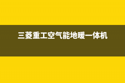 三菱重工空气能售后服务网点客服电话已更新(2023更新)(三菱重工空气能地暖一体机)