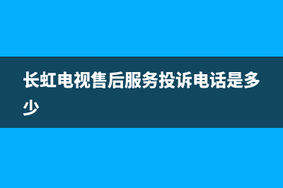 长虹电视售后服务电话2023已更新(2023更新)售后服务网点专线(长虹电视售后服务投诉电话是多少)