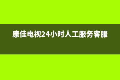 康佳电视24小时人工服务(2023更新)售后客服服务网点电话(康佳电视24小时人工服务客服)