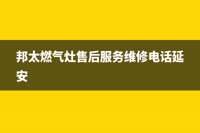 邦太燃气灶售后服务维修电话/售后400人工电话(2023更新)(邦太燃气灶售后服务维修电话延安)
