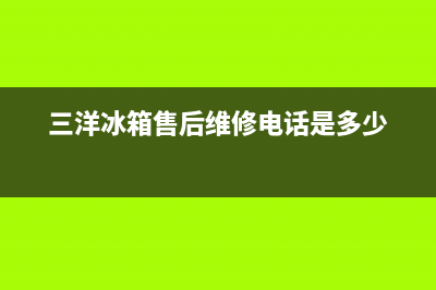 三洋冰箱售后维修电话号码(三洋冰箱售后维修电话是多少)