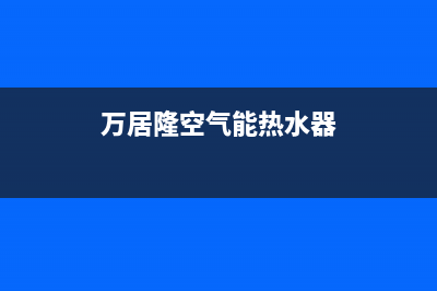 万居隆空气能热泵售后服务网点2022已更新(2022更新)(万居隆空气能热水器)