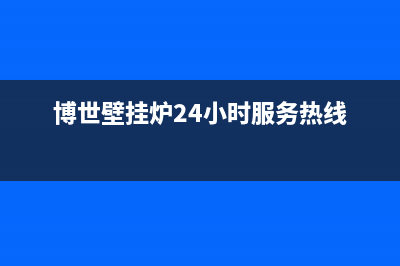 博世壁挂炉24小时服务热线/客服电话24已更新(2022更新)(博世壁挂炉24小时服务热线)