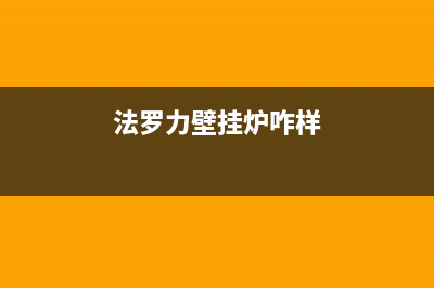 法罗力壁挂炉售后维修电话/全国售后电话(2023更新)(法罗力壁挂炉咋样)