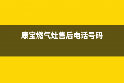 康宝燃气灶售后服务热线电话|24小时客服服务热线号码(康宝燃气灶售后电话号码)