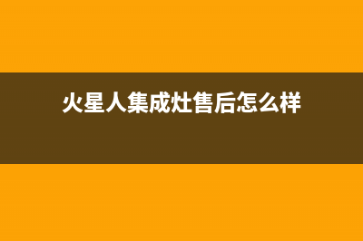 火星人集成灶售后维修电话(火星人集成灶售后怎么样)