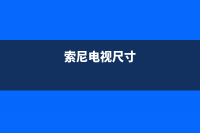 索尼电视机24小时服务热线已更新(2023更新)售后服务网点专线(索尼电视尺寸)