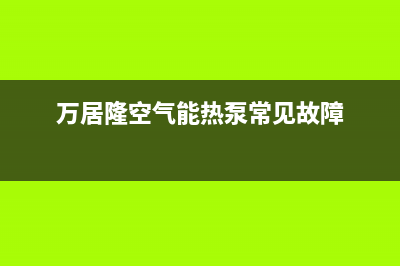 万居隆空气能热泵售后400总部电话(2022更新)(万居隆空气能热泵常见故障)