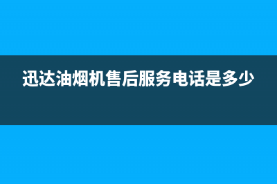 迅达油烟机售后服务电话/售后服务网点电话2022已更新(2022更新)(迅达油烟机售后服务电话是多少)