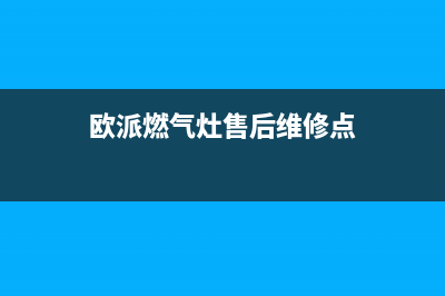 欧派燃气灶售后维修电话|24小时全国各服务网点人工客服热线电话(欧派燃气灶售后维修点)