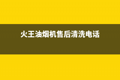火王油烟机售后电话/售后服务受理中心已更新(2022更新)(火王油烟机售后清洗电话)