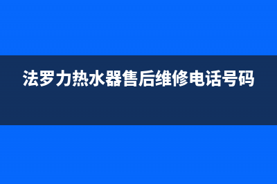 法罗力热水器售后维修电话/售后400中心电话(2022更新)(法罗力热水器售后维修电话号码)