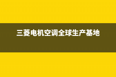 三菱电机空调全国服务电话/售后服务网点(2022更新)(三菱电机空调全球生产基地)