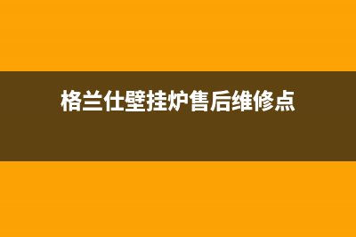 格兰仕壁挂炉售后服务电话/24小时服务热线2022已更新(2022更新)(格兰仕壁挂炉售后维修点)