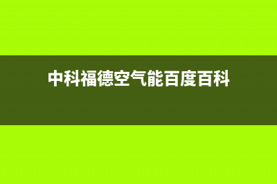 中科福德ZKFD空气能售后服务网点客服电话2022已更新(2022更新)(中科福德空气能百度百科)