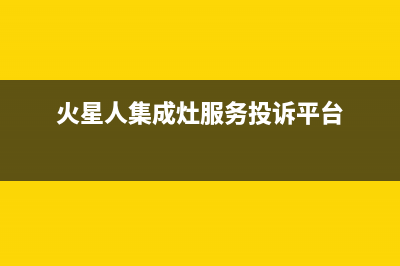 火星人集成灶服务24小时热线(火星人集成灶服务投诉平台)