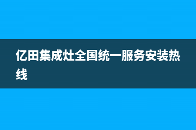 亿田集成灶全国统一服务热线(亿田集成灶全国统一服务安装热线)