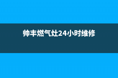 帅丰燃气灶24小时服务热线电话/售后服务网点客服电话已更新(2022更新)(帅丰燃气灶24小时维修)