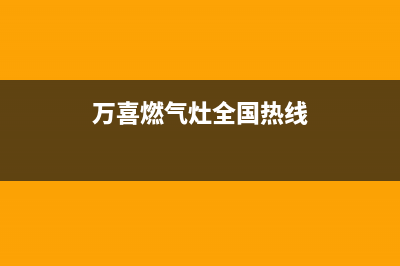 万喜燃气灶全国售后服务中心|全国各售后服务电话查询热线号码(万喜燃气灶全国热线)