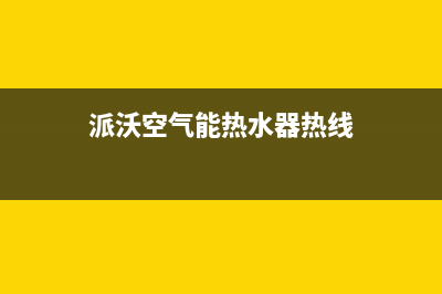 派沃空气能热水器售后服务网点预约电话2023已更新(2023更新)(派沃空气能热水器热线)