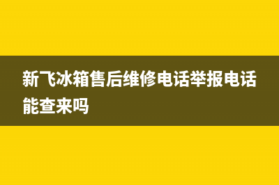 新飞冰箱售后维修电话号码|售后24小时厂家400(2023更新)(新飞冰箱售后维修电话举报电话能查来吗)