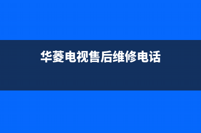 华凌电视售后服务24小时服务热线2023已更新(2023更新)售后服务网点预约电话(华菱电视售后维修电话)