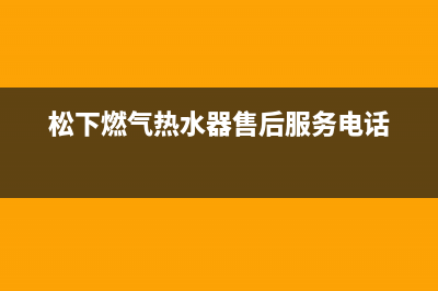 松下热水器售后电话(松下燃气热水器售后服务电话)
