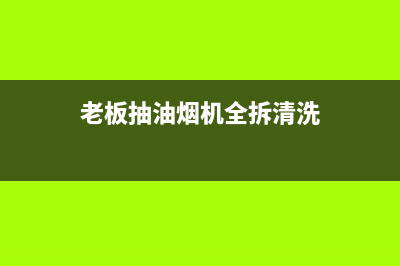 老板抽油烟机全国服务电话/售后400保养电话(2023更新)(老板抽油烟机全拆清洗)